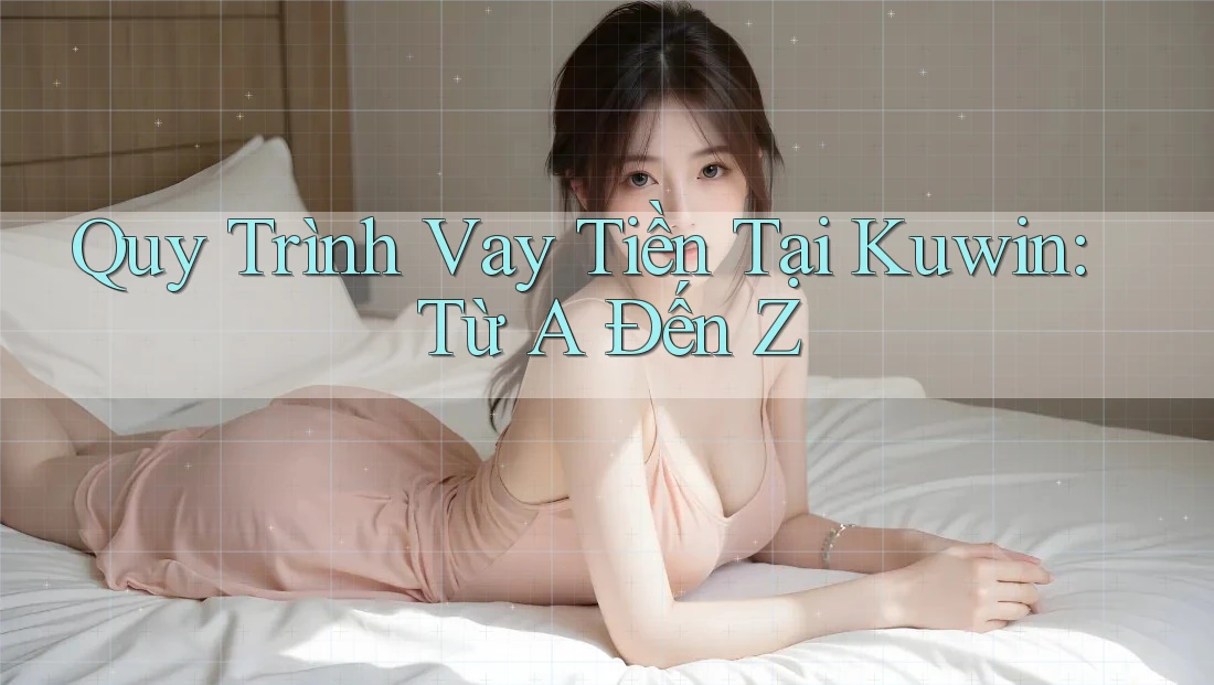 Quy Trình Vay Tiền Tại Kuwin: Từ A Đến Z