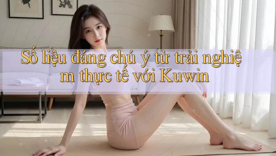 Số liệu đáng chú ý từ trải nghiệm thực tế với Kuwin Số liệu đáng chú ý từ trải nghiệm thực tế với Kuwin