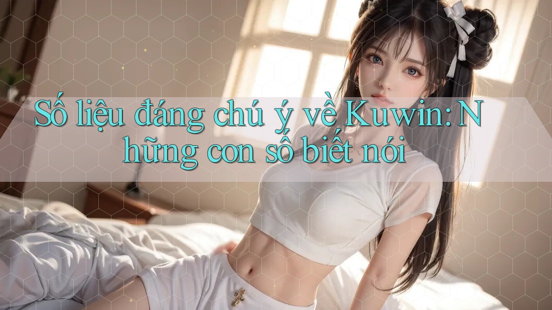 Số liệu đáng chú ý về Kuwin: Những con số biết nói