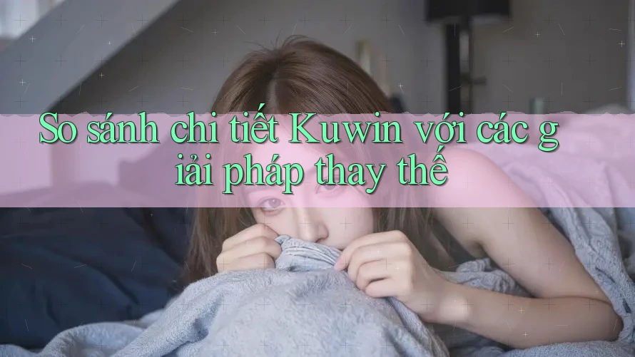 So sánh chi tiết Kuwin với các giải pháp thay thế