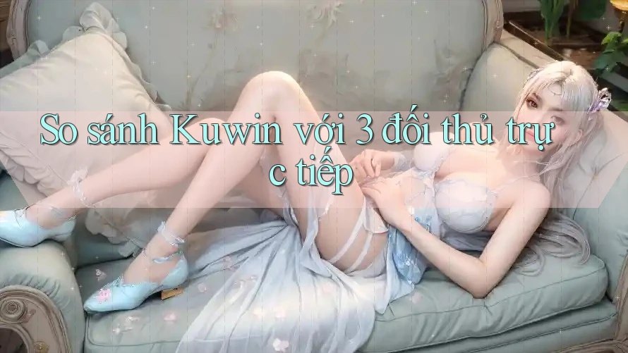 So sánh Kuwin với 3 đối thủ trực tiếp