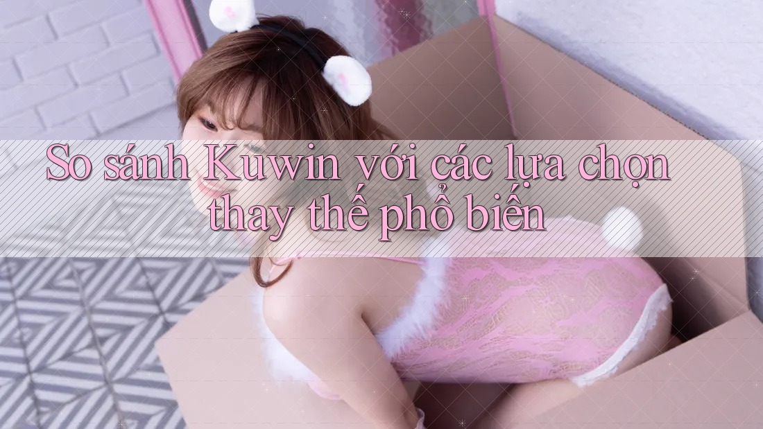 So sánh Kuwin với các lựa chọn thay thế phổ biến So sánh Kuwin với các lựa chọn thay thế phổ biến