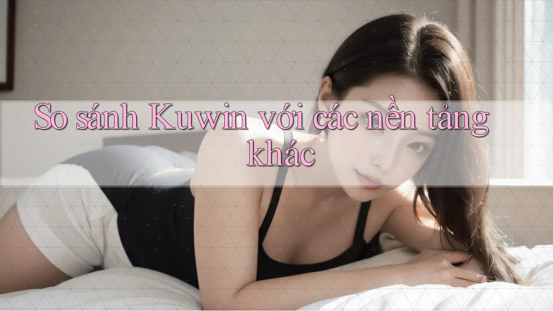 So sánh Kuwin với các nền tảng khác