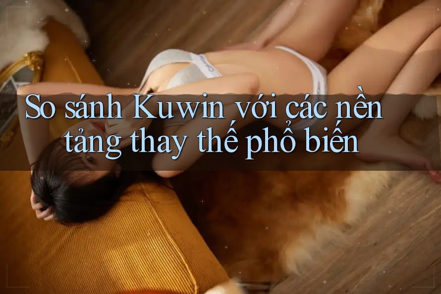 So sánh Kuwin với các nền tảng thay thế phổ biến