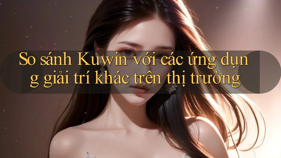 So sánh Kuwin với các ứng dụng giải trí khác trên thị trường So sánh Kuwin với các ứng dụng giải trí khác trên thị trường
