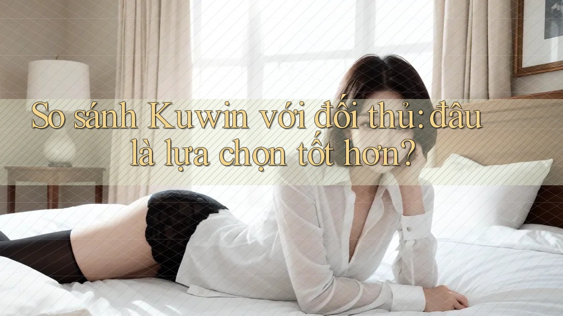 So sánh Kuwin với đối thủ: đâu là lựa chọn tốt hơn? So sánh Kuwin với đối thủ: đâu là lựa chọn tốt hơn?