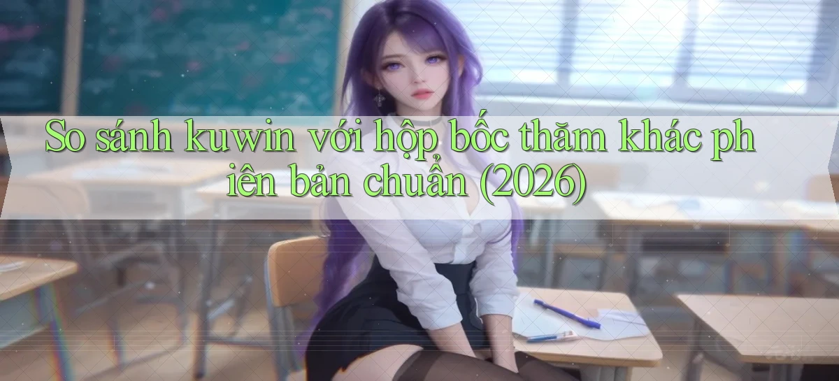 So sánh kuwin với hộp bốc thăm khác phiên bản chuẩn (2026)