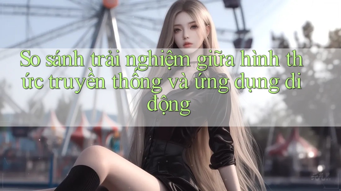 So sánh trải nghiệm giữa hình thức truyền thống và ứng dụng di động