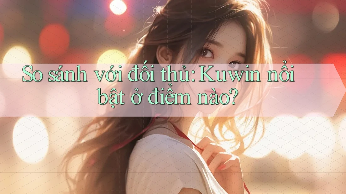 So sánh với đối thủ: Kuwin nổi bật ở điểm nào?