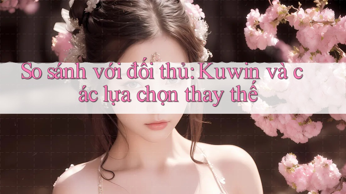 So sánh với đối thủ: Kuwin và các lựa chọn thay thế