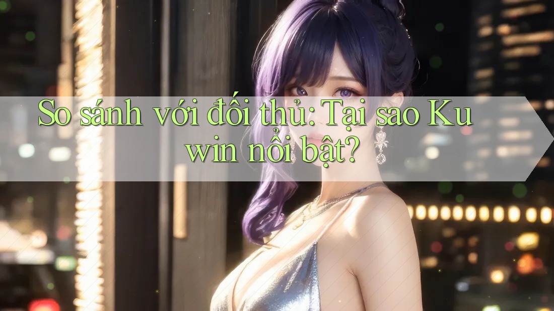 So sánh với đối thủ: Tại sao Kuwin nổi bật?
