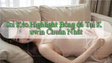 soi kèo highlight bóng đá tại kuwin chuẩn nhất