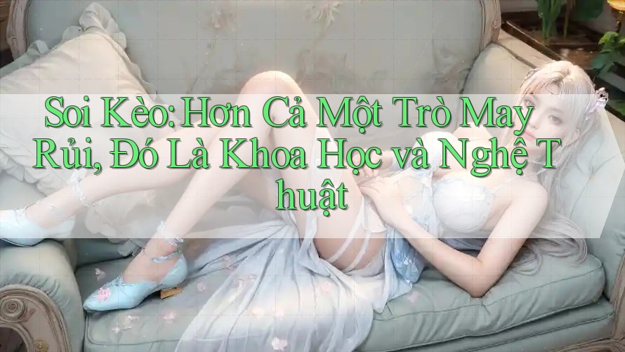 Soi Kèo: Hơn Cả Một Trò May Rủi, Đó Là Khoa Học và Nghệ Thuật