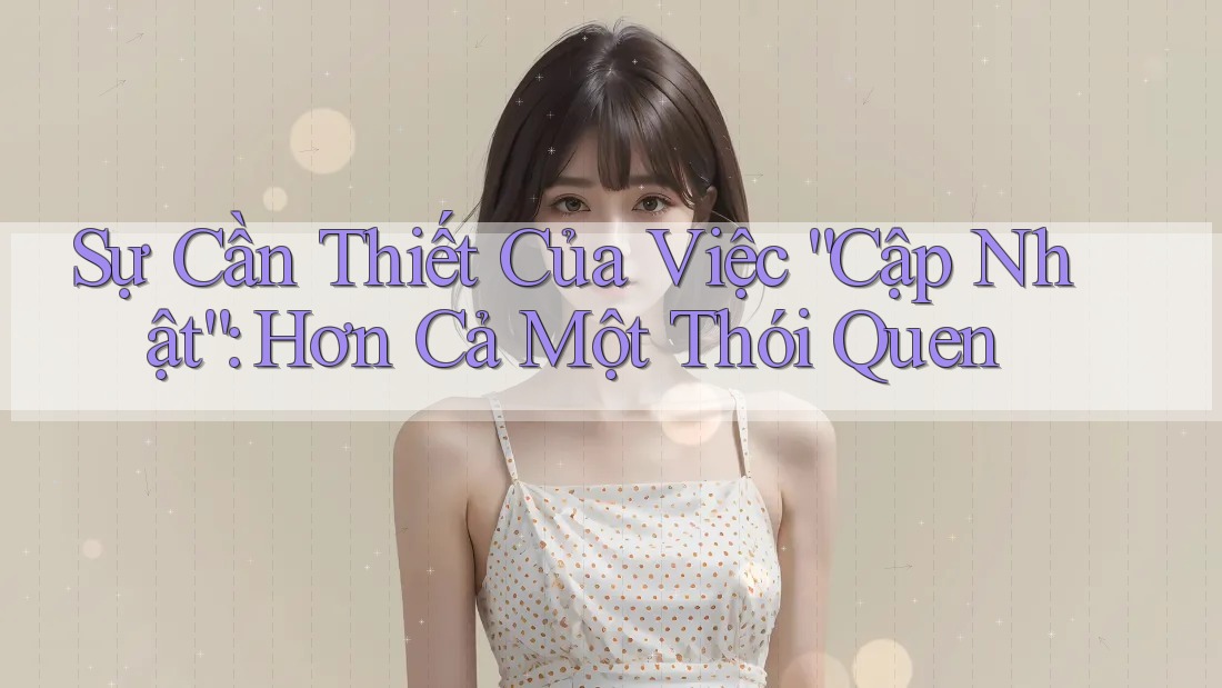 Sự Cần Thiết Của Việc “Cập Nhật”: Hơn Cả Một Thói Quen Sự Cần Thiết Của Việc “Cập Nhật”: Hơn Cả Một Thói Quen