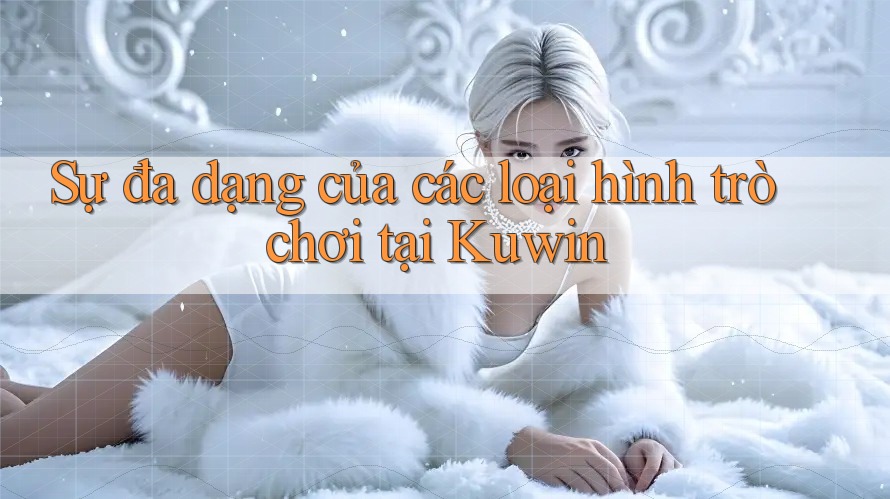 Sự đa dạng của các loại hình trò chơi tại Kuwin