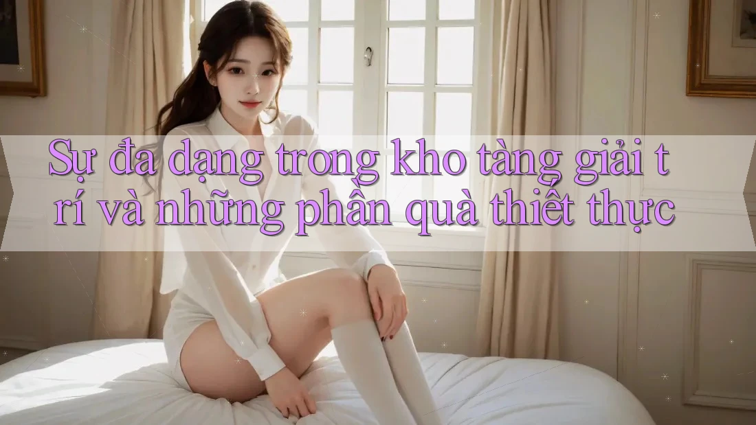Sự đa dạng trong kho tàng giải trí và những phần quà thiết thực