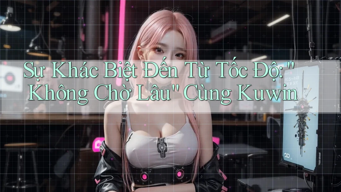 Sự Khác Biệt Đến Từ Tốc Độ: “Không Chờ Lâu” Cùng Kuwin