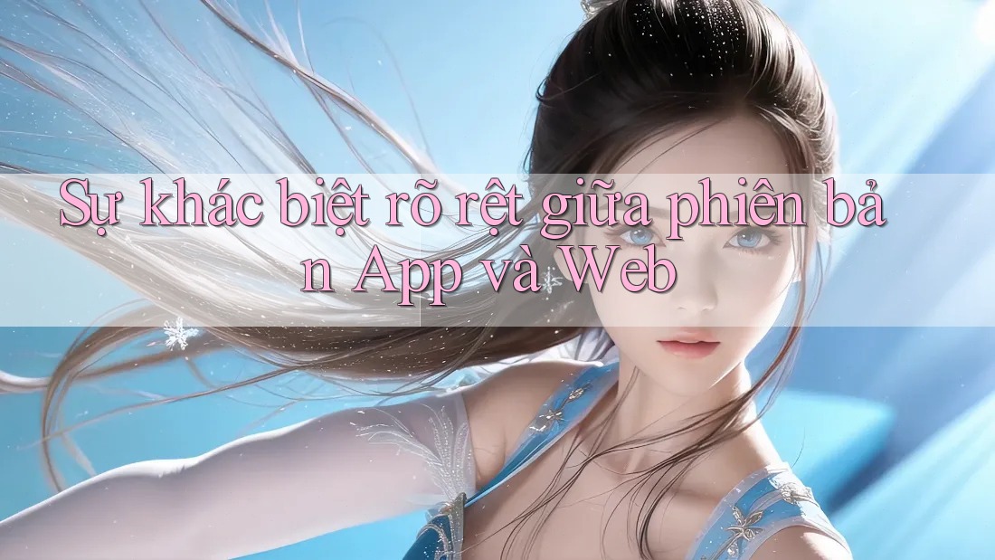 Sự khác biệt rõ rệt giữa phiên bản App và Web Sự khác biệt rõ rệt giữa phiên bản App và Web