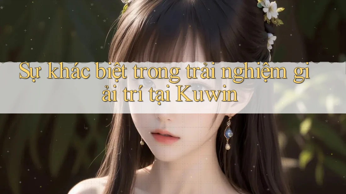 Sự khác biệt trong trải nghiệm giải trí tại Kuwin