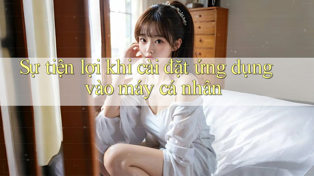 Sự tiện lợi khi cài đặt ứng dụng vào máy cá nhân Sự tiện lợi khi cài đặt ứng dụng vào máy cá nhân