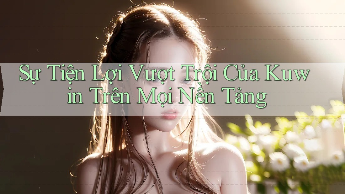 Sự Tiện Lợi Vượt Trội Của Kuwin Trên Mọi Nền Tảng