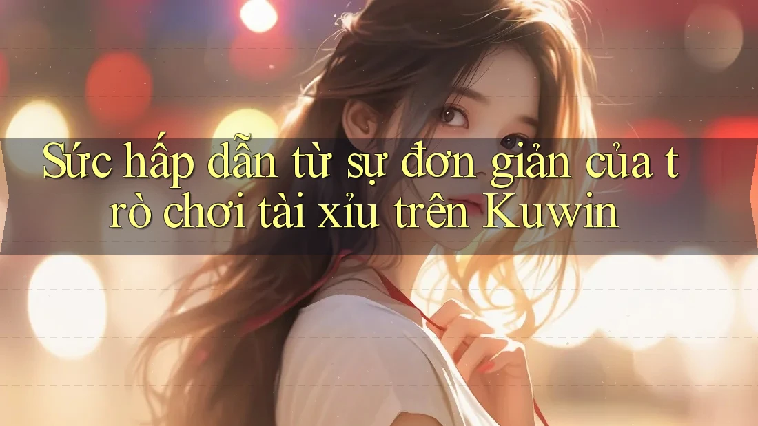 Sức hấp dẫn từ sự đơn giản của trò chơi tài xỉu trên Kuwin Sức hấp dẫn từ sự đơn giản của trò chơi tài xỉu trên Kuwin