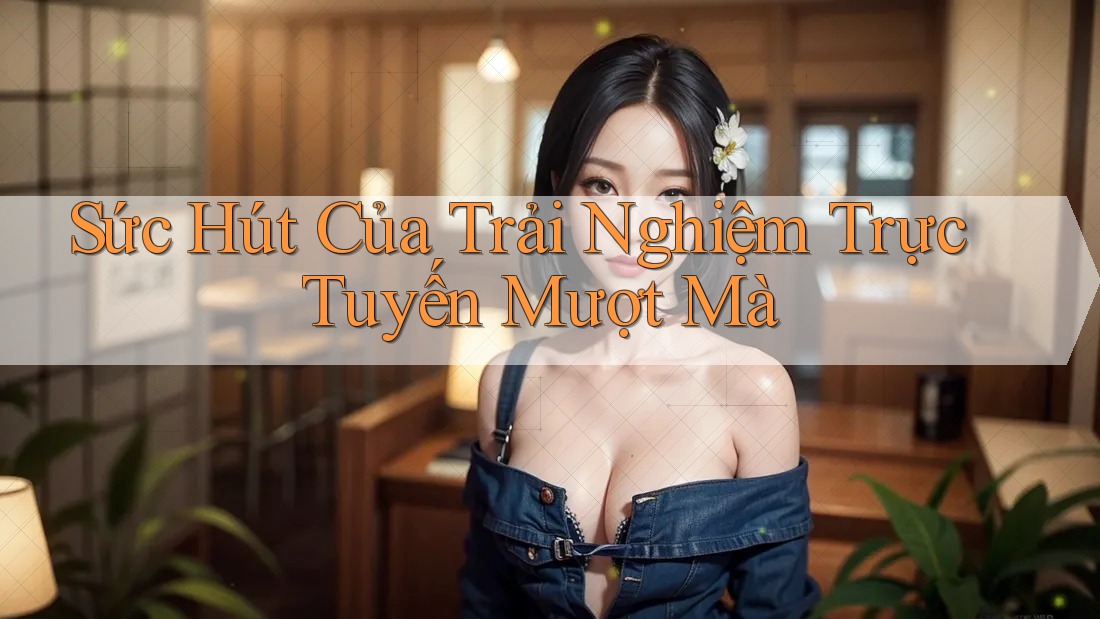 Sức Hút Của Trải Nghiệm Trực Tuyến Mượt Mà