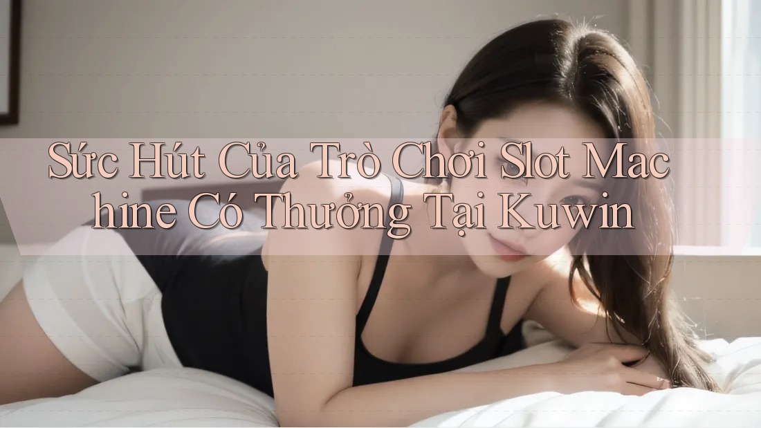 Sức Hút Của Trò Chơi Slot Machine Có Thưởng Tại Kuwin Sức Hút Của Trò Chơi Slot Machine Có Thưởng Tại Kuwin