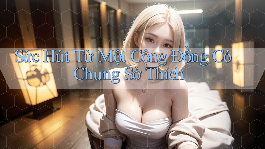 Sức Hút Từ Một Cộng Đồng Có Chung Sở Thích