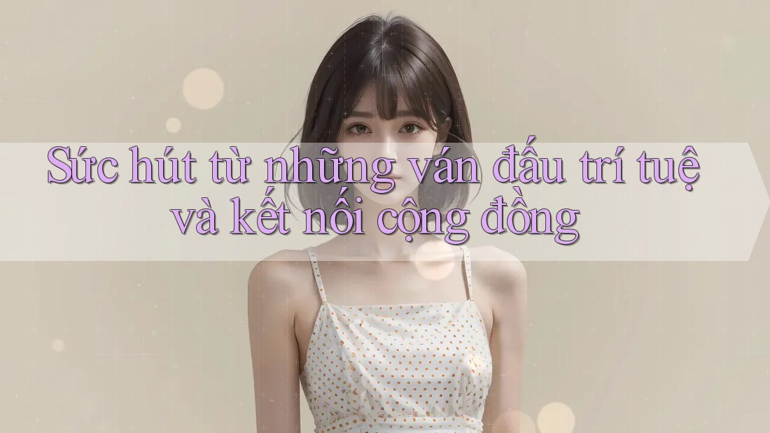 Sức hút từ những ván đấu trí tuệ và kết nối cộng đồng
