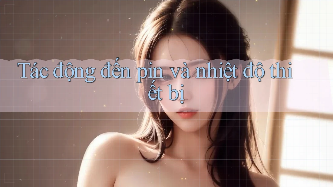 Tác động đến pin và nhiệt độ thiết bị