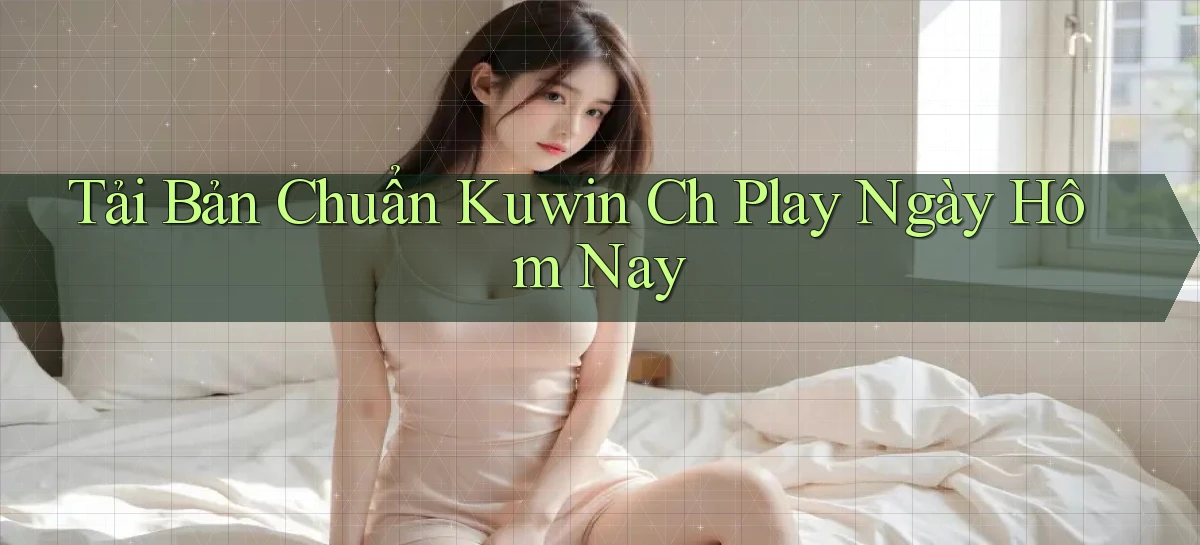 tải bản chuẩn kuwin ch play ngày hôm nay