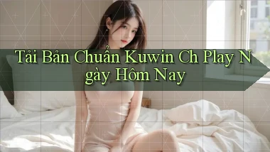 tải bản chuẩn kuwin ch play ngày hôm nay