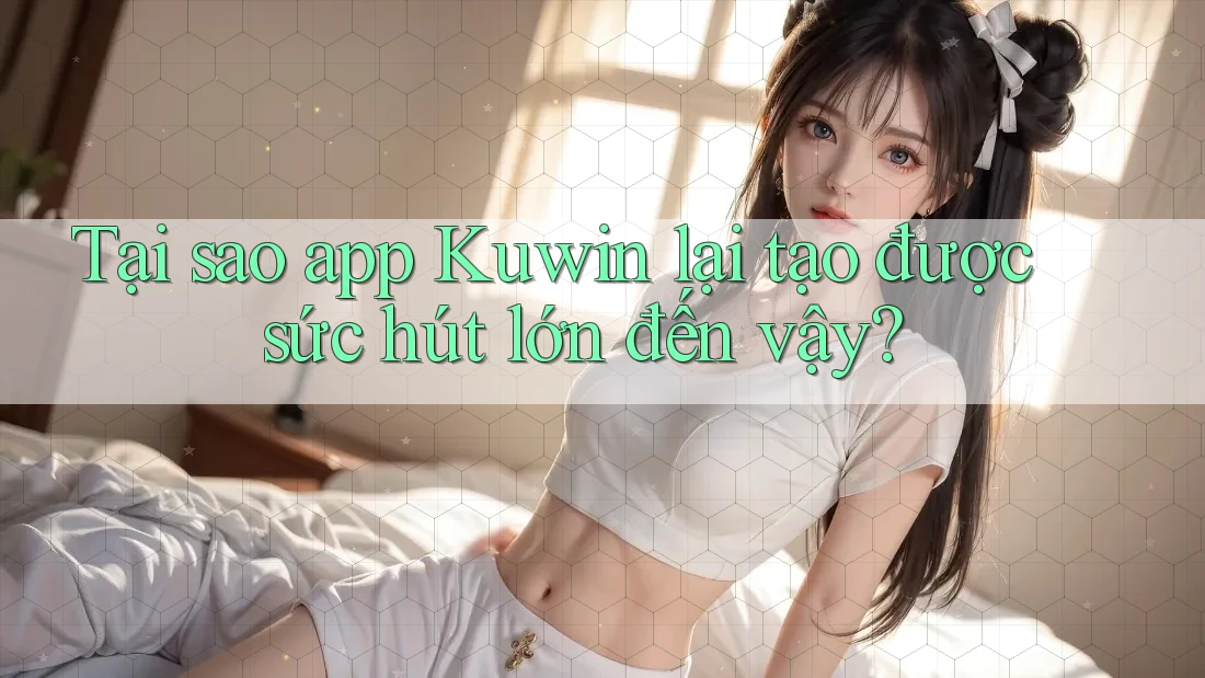 Tại sao app Kuwin lại tạo được sức hút lớn đến vậy? Tại sao app Kuwin lại tạo được sức hút lớn đến vậy?