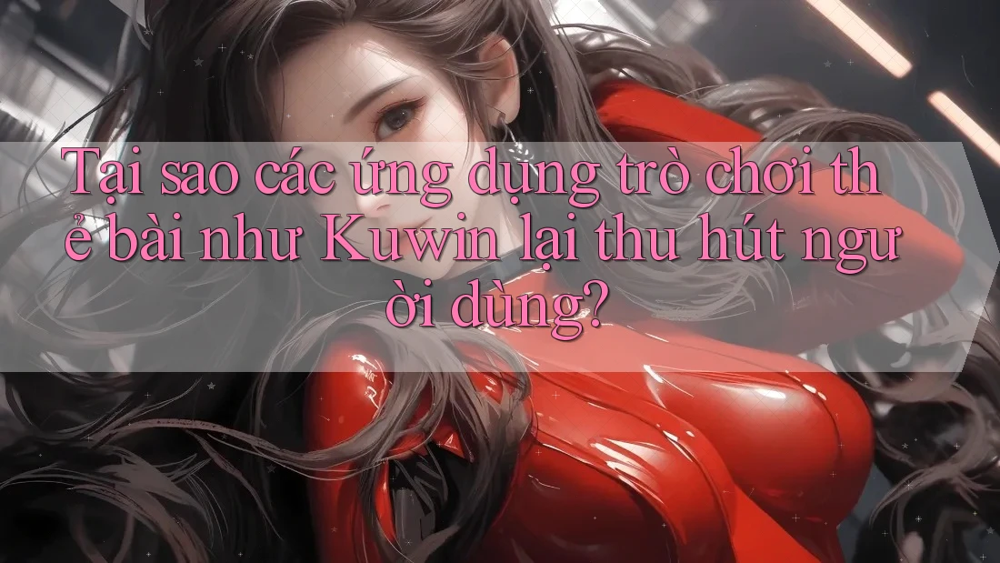 Tại sao các ứng dụng trò chơi thẻ bài như Kuwin lại thu hút người dùng?