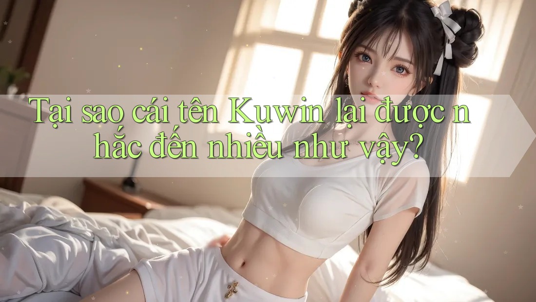 Tại sao cái tên Kuwin lại được nhắc đến nhiều như vậy?