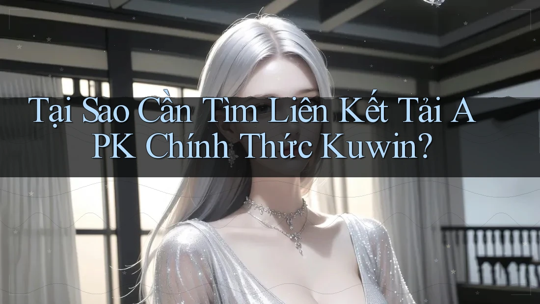Tại Sao Cần Tìm Liên Kết Tải APK Chính Thức Kuwin? Tại Sao Cần Tìm Liên Kết Tải APK Chính Thức Kuwin?