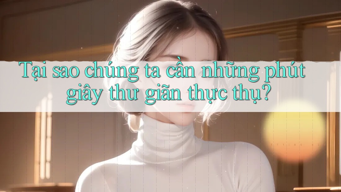 Tại sao chúng ta cần những phút giây thư giãn thực thụ?