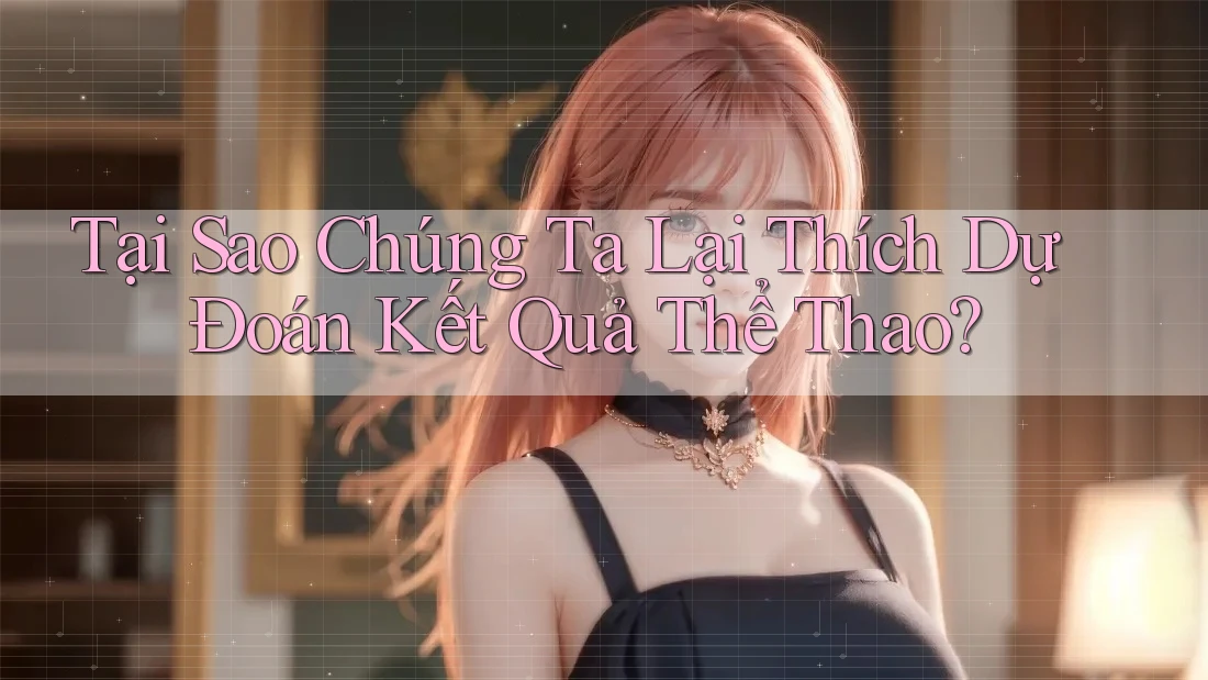 Tại Sao Chúng Ta Lại Thích Dự Đoán Kết Quả Thể Thao?