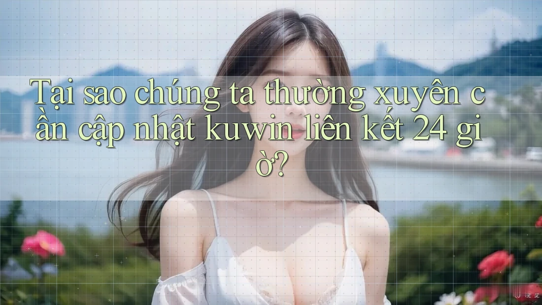Tại sao chúng ta thường xuyên cần cập nhật kuwin liên kết 24 giờ? Tại sao chúng ta thường xuyên cần cập nhật kuwin liên kết 24 giờ?
