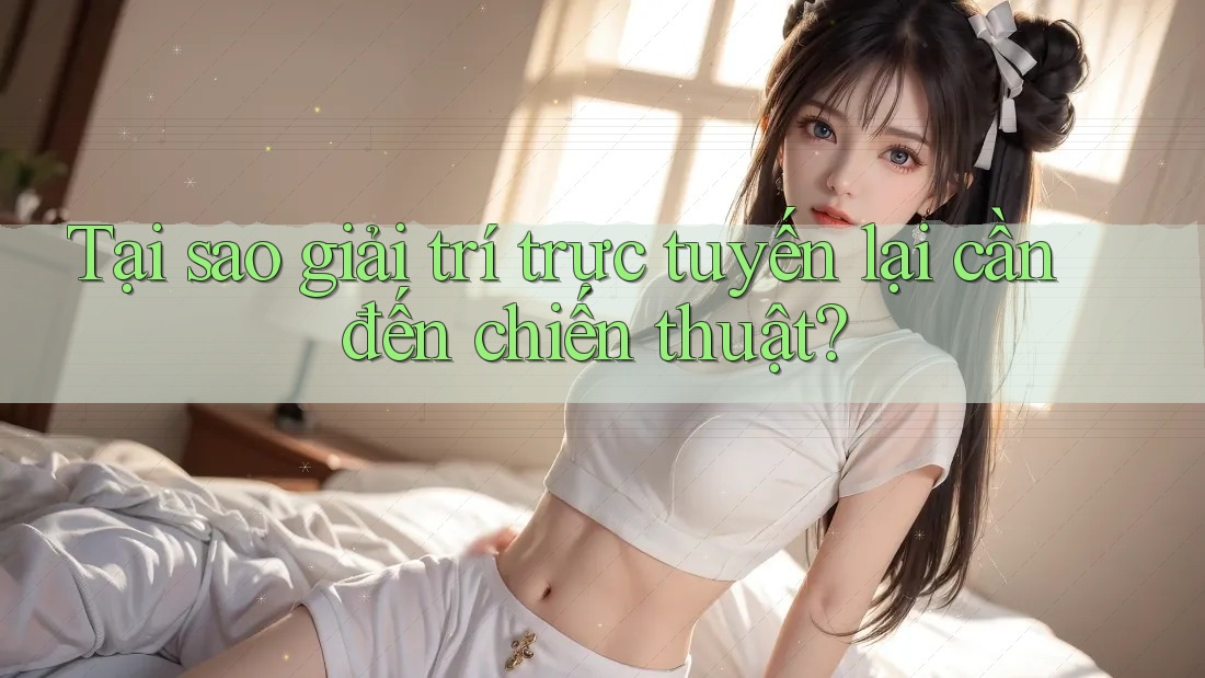 Tại sao giải trí trực tuyến lại cần đến chiến thuật?
