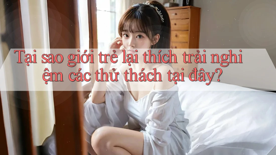 Tại sao giới trẻ lại thích trải nghiệm các thử thách tại đây?