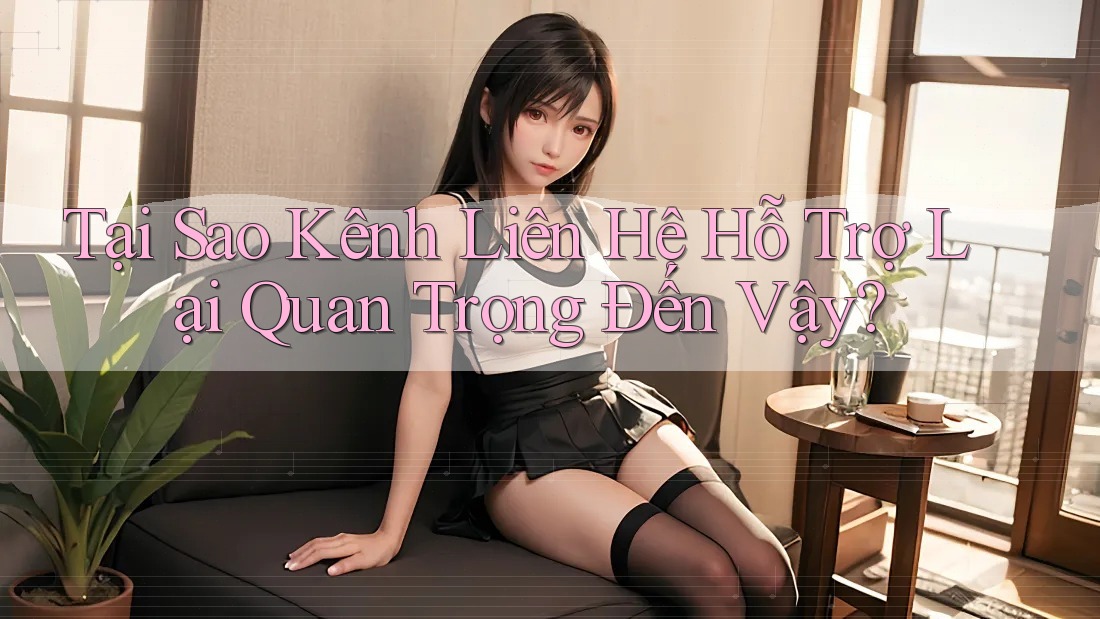 Tại Sao Kênh Liên Hệ Hỗ Trợ Lại Quan Trọng Đến Vậy?