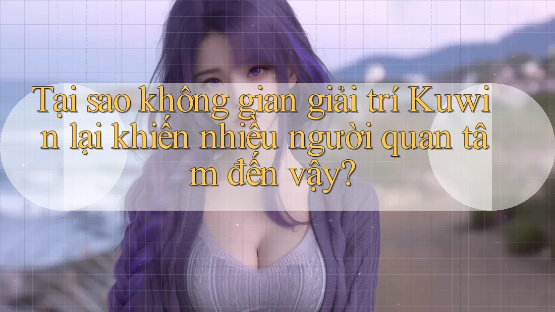Tại sao không gian giải trí Kuwin lại khiến nhiều người quan tâm đến vậy? Tại sao không gian giải trí Kuwin lại khiến nhiều người quan tâm đến vậy?