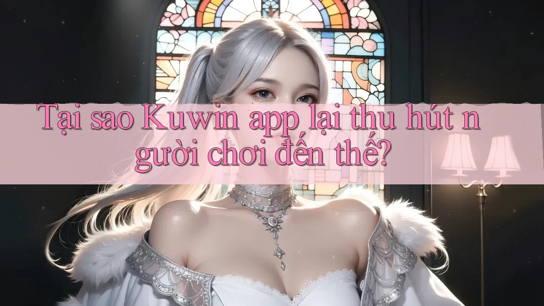 Tại sao Kuwin app lại thu hút người chơi đến thế?
