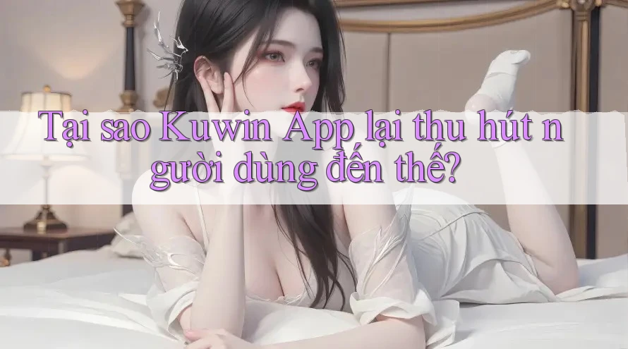 Tại sao Kuwin App lại thu hút người dùng đến thế? Tại sao Kuwin App lại thu hút người dùng đến thế?