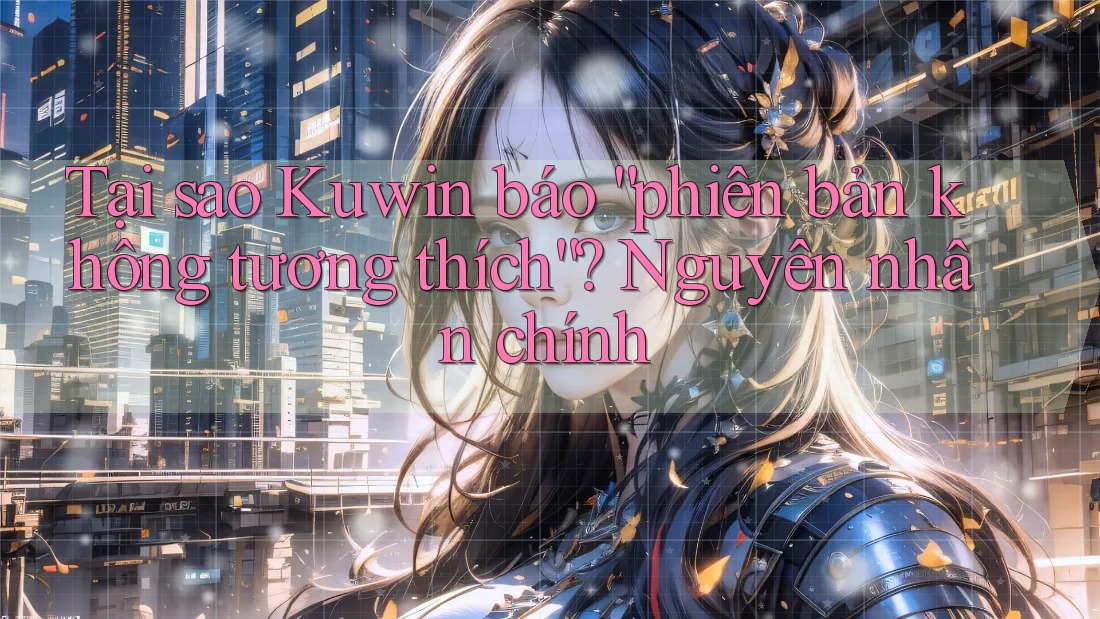 Tại sao Kuwin báo “phiên bản không tương thích”? Nguyên nhân chính