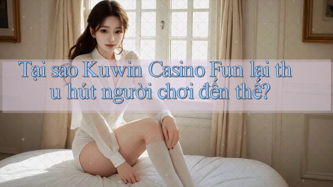 Tại sao Kuwin Casino Fun lại thu hút người chơi đến thế? Tại sao Kuwin Casino Fun lại thu hút người chơi đến thế?