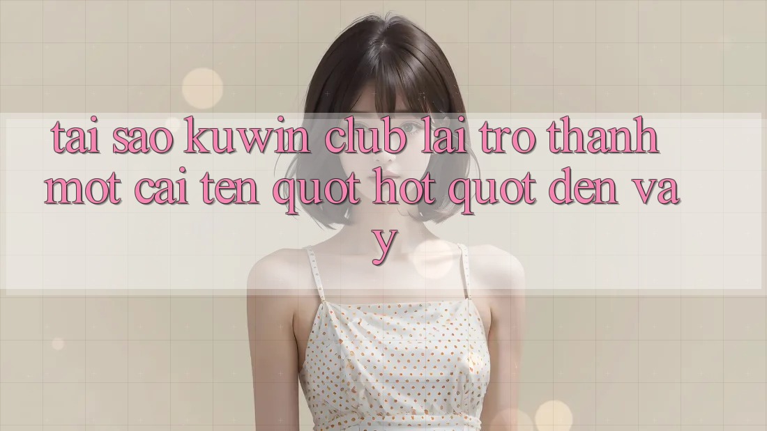 Tại sao Kuwin Club lại trở thành một cái tên " hot" đến vậy?