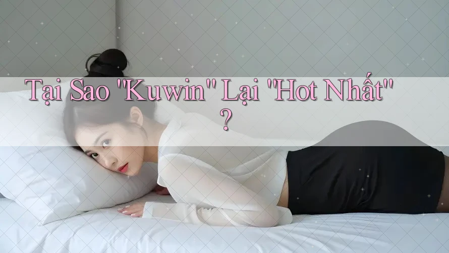 Tại Sao “Kuwin” Lại “Hot Nhất”?